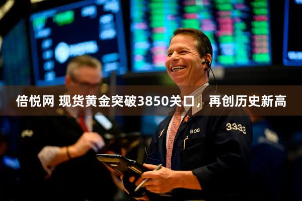 倍悦网 现货黄金突破3850关口，再创历史新高