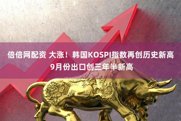 倍倍网配资 大涨！韩国KOSPI指数再创历史新高 9月份出口创三年半新高