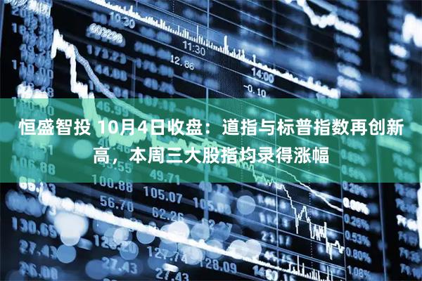 恒盛智投 10月4日收盘：道指与标普指数再创新高，本周三大股指均录得涨幅