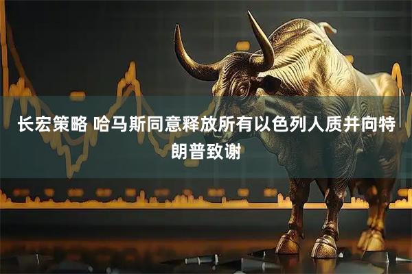 长宏策略 哈马斯同意释放所有以色列人质并向特朗普致谢