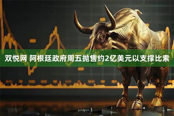 双悦网 阿根廷政府周五抛售约2亿美元以支撑比索