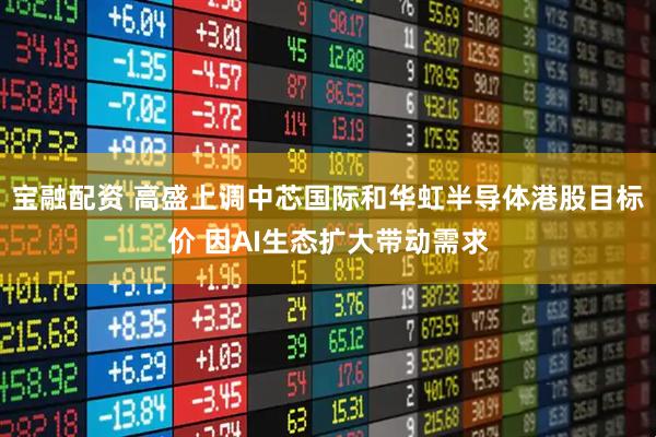 宝融配资 高盛上调中芯国际和华虹半导体港股目标价 因AI生态扩大带动需求