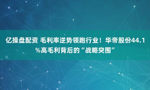 亿操盘配资 毛利率逆势领跑行业！华帝股份44.1%高毛利背后的“战略突围”