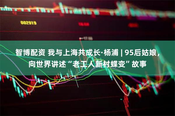 智博配资 我与上海共成长·杨浦 | 95后姑娘，向世界讲述“老工人新村蝶变”故事