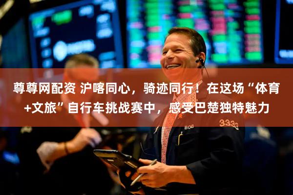 尊尊网配资 沪喀同心，骑迹同行！在这场“体育+文旅”自行车挑战赛中，感受巴楚独特魅力