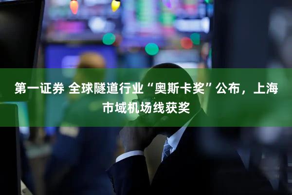 第一证券 全球隧道行业“奥斯卡奖”公布，上海市域机场线获奖