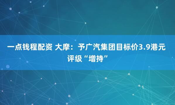 一点钱程配资 大摩：予广汽集团目标价3.9港元 评级“增持”