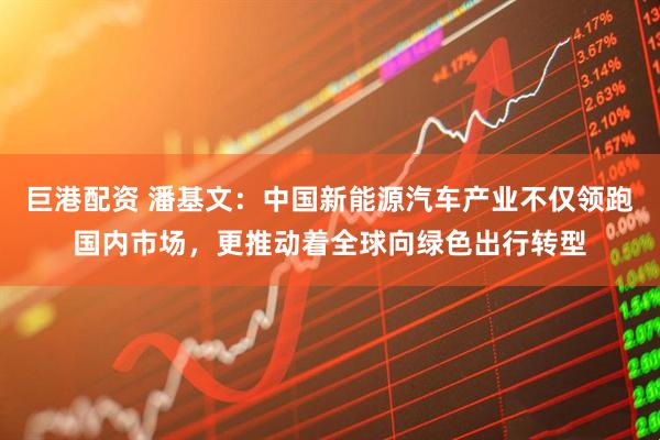 巨港配资 潘基文：中国新能源汽车产业不仅领跑国内市场，更推动着全球向绿色出行转型