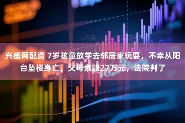 兴盛网配资 7岁孩童放学去邻居家玩耍，不幸从阳台坠楼身亡，父母索赔27万元，法院判了