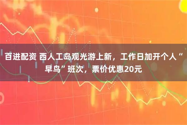 百进配资 西人工岛观光游上新，工作日加开个人“早鸟”班次，票价优惠20元