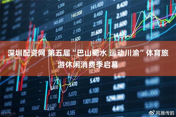 深圳配资网 第五届“巴山蜀水 运动川渝”体育旅游休闲消费季启幕