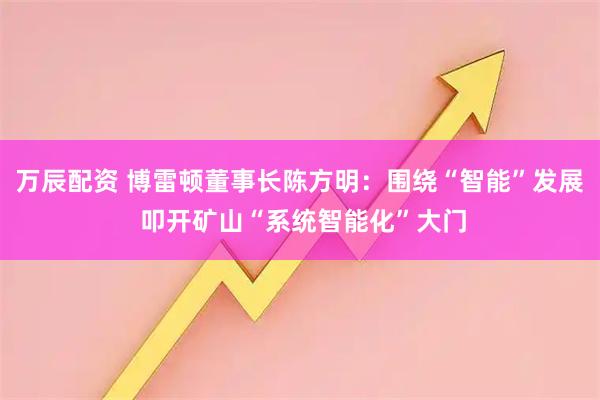 万辰配资 博雷顿董事长陈方明：围绕“智能”发展 叩开矿山“系统智能化”大门