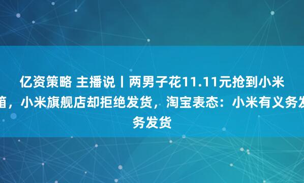亿资策略 主播说丨两男子花11.11元抢到小米冰箱，小米旗舰店却拒绝发货，淘宝表态：小米有义务发货
