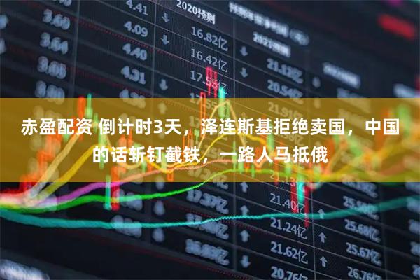 赤盈配资 倒计时3天，泽连斯基拒绝卖国，中国的话斩钉截铁，一路人马抵俄