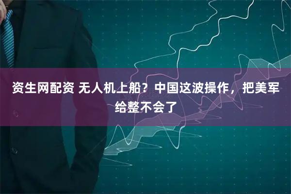 资生网配资 无人机上船？中国这波操作，把美军给整不会了