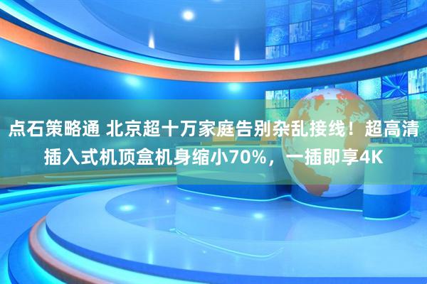 点石策略通 北京超十万家庭告别杂乱接线!超高清插入式机顶盒机身缩小70%,一插即享4K