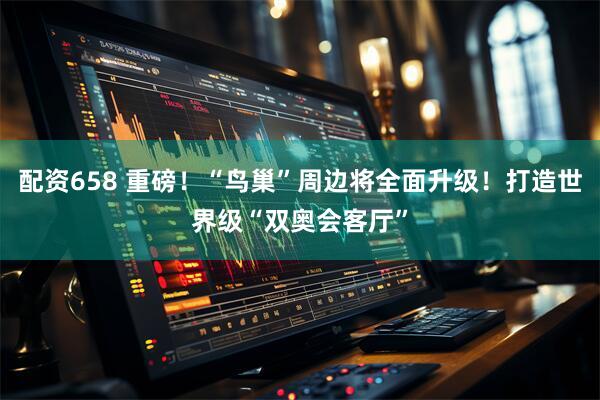 配资658 重磅！“鸟巢”周边将全面升级！打造世界级“双奥会客厅”