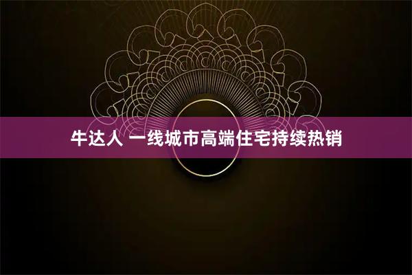 牛达人 一线城市高端住宅持续热销