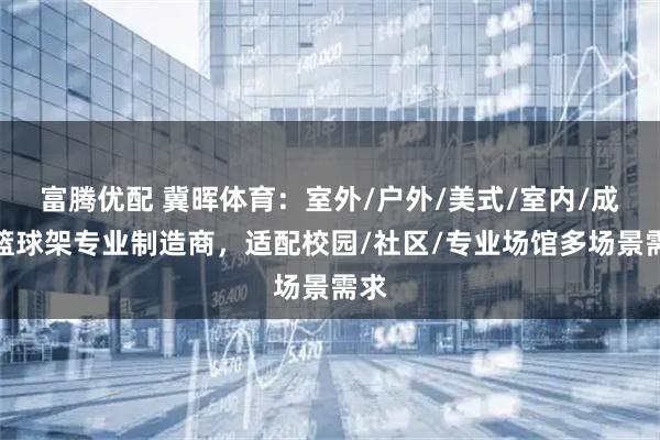 富腾优配 冀晖体育：室外/户外/美式/室内/成人篮球架专业制造商，适配校园/社区/专业场馆多场景需求