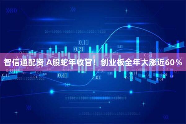 智信通配资 A股蛇年收官！创业板全年大涨近60％