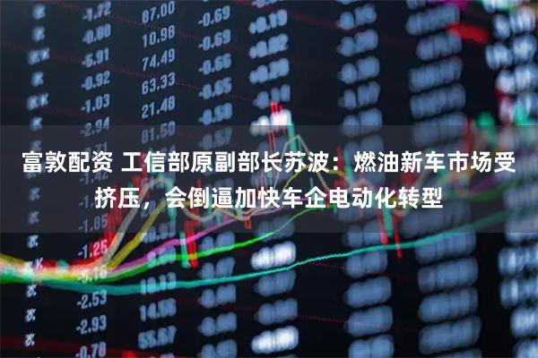富敦配资 工信部原副部长苏波:燃油新车市场受挤压,会倒逼加快车企电动化转型