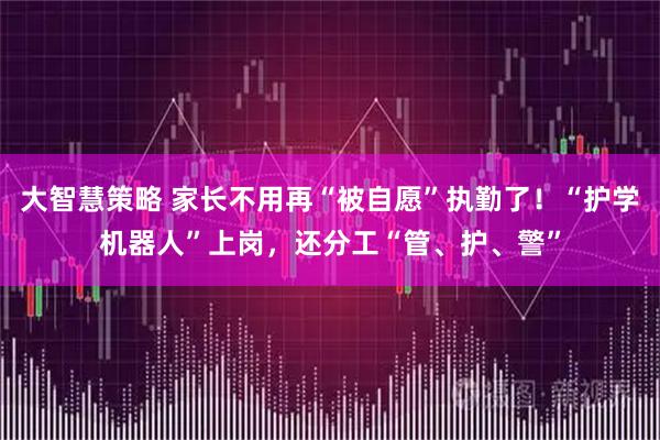 大智慧策略 家长不用再“被自愿”执勤了！“护学机器人”上岗，还分工“管、护、警”