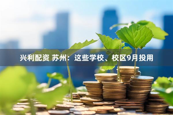兴利配资 苏州：这些学校、校区9月投用